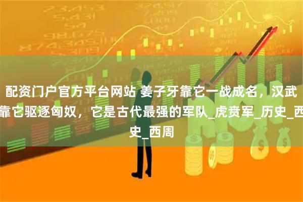 配资门户官方平台网站 姜子牙靠它一战成名，汉武帝靠它驱逐匈奴，它是古代最强的军队_虎贲军_历史_西周