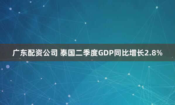 广东配资公司 泰国二季度GDP同比增长2.8%
