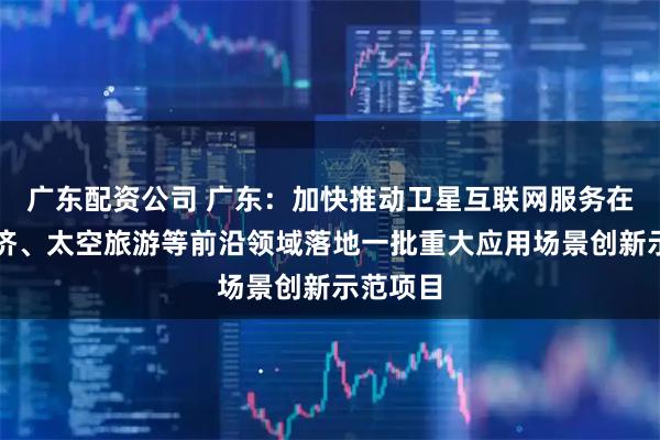 广东配资公司 广东：加快推动卫星互联网服务在低空经济、太空旅游等前沿领域落地一批重大应用场景创新示范项目