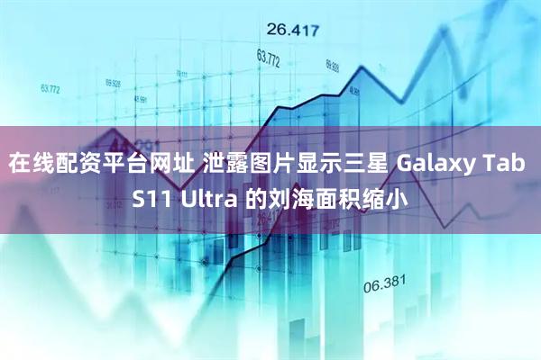 在线配资平台网址 泄露图片显示三星 Galaxy Tab S11 Ultra 的刘海面积缩小