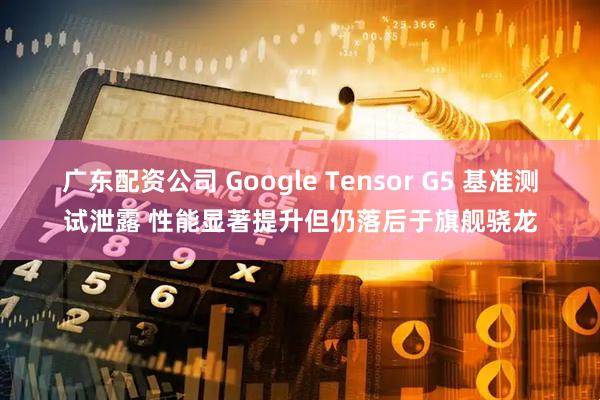 广东配资公司 Google Tensor G5 基准测试泄露 性能显著提升但仍落后于旗舰骁龙