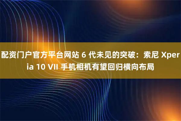 配资门户官方平台网站 6 代未见的突破：索尼 Xperia 10 VII 手机相机有望回归横向布局