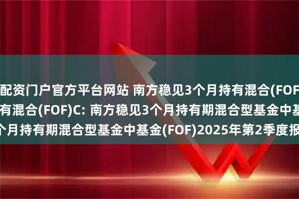 配资门户官方平台网站 南方稳见3个月持有混合(FOF)A,南方稳见3个月持有混合(FOF)C: 南方稳见3个月持有期混合型基金中基金(FOF)2025年第2季度报告