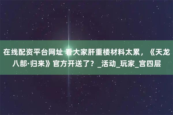 在线配资平台网址 看大家肝重楼材料太累，《天龙八部·归来》官方开送了？_活动_玩家_宫四层