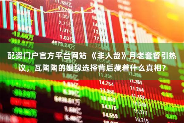 配资门户官方平台网站 《非人哉》月老套餐引热议，瓦陶陶的姻缘选择背后藏着什么真相？