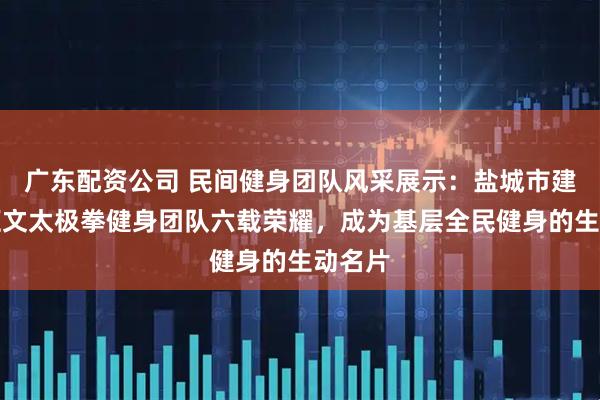 广东配资公司 民间健身团队风采展示：盐城市建湖县汇文太极拳健身团队六载荣耀，成为基层全民健身的生动名片