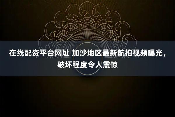 在线配资平台网址 加沙地区最新航拍视频曝光，破坏程度令人震惊