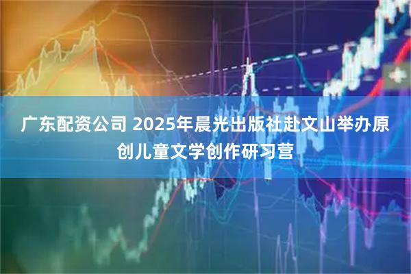 广东配资公司 2025年晨光出版社赴文山举办原创儿童文学创作研习营