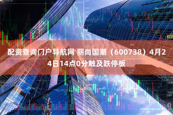 配资查询门户导航网 丽尚国潮（600738）4月24日14点0分触及跌停板