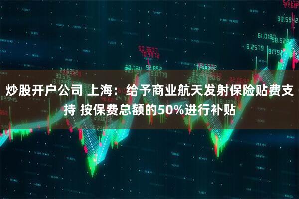 炒股开户公司 上海：给予商业航天发射保险贴费支持 按保费总额的50%进行补贴