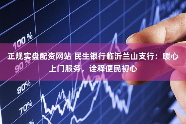 正规实盘配资网站 民生银行临沂兰山支行：暖心上门服务，诠释便民初心