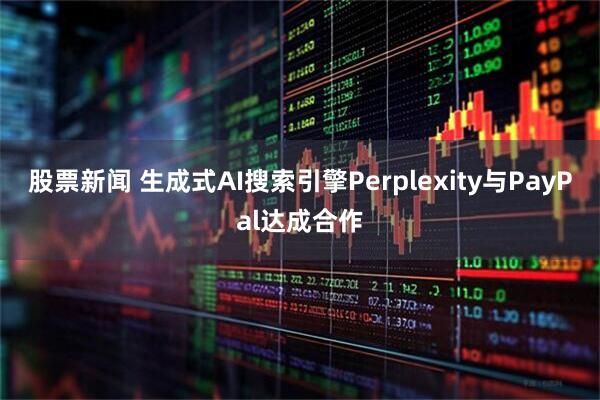 股票新闻 生成式AI搜索引擎Perplexity与PayPal达成合作