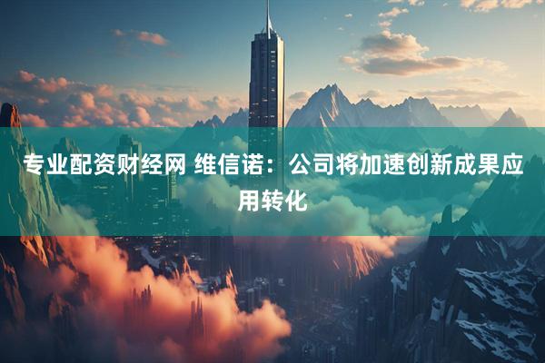 专业配资财经网 维信诺：公司将加速创新成果应用转化