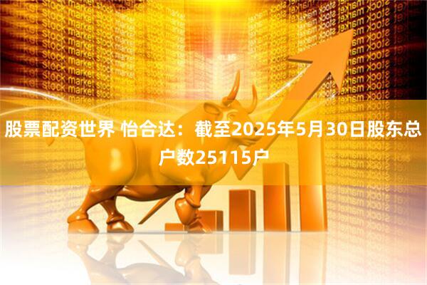 股票配资世界 怡合达：截至2025年5月30日股东总户数25115户