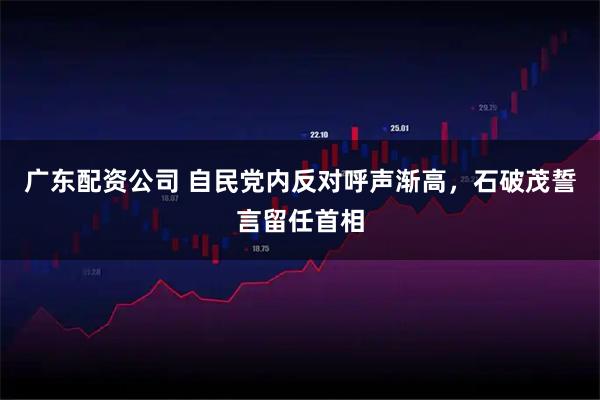 广东配资公司 自民党内反对呼声渐高，石破茂誓言留任首相