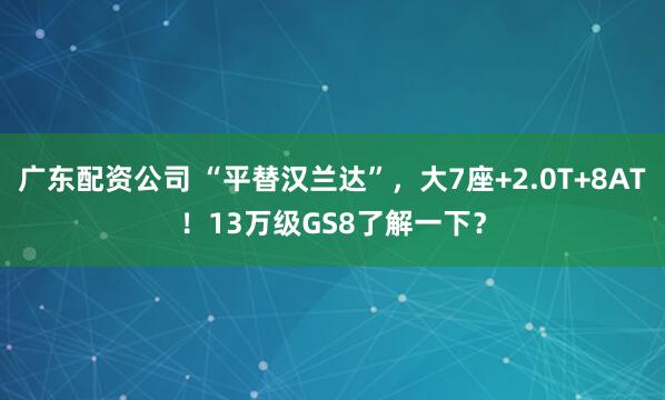 广东配资公司 “平替汉兰达”，大7座+2.0T+8AT！13万级GS8了解一下？