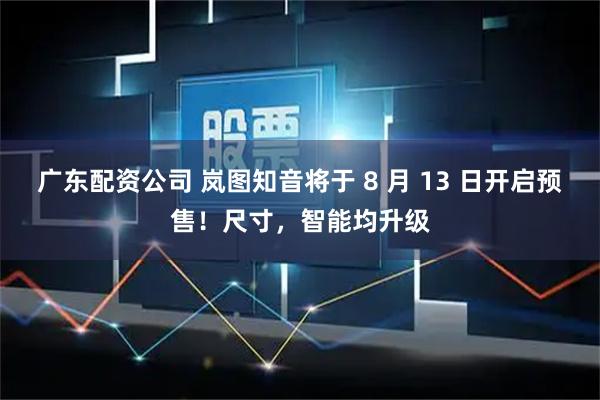广东配资公司 岚图知音将于 8 月 13 日开启预售！尺寸，智能均升级