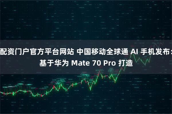配资门户官方平台网站 中国移动全球通 AI 手机发布：基于华为 Mate 70 Pro 打造