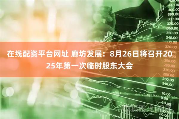 在线配资平台网址 廊坊发展：8月26日将召开2025年第一次临时股东大会