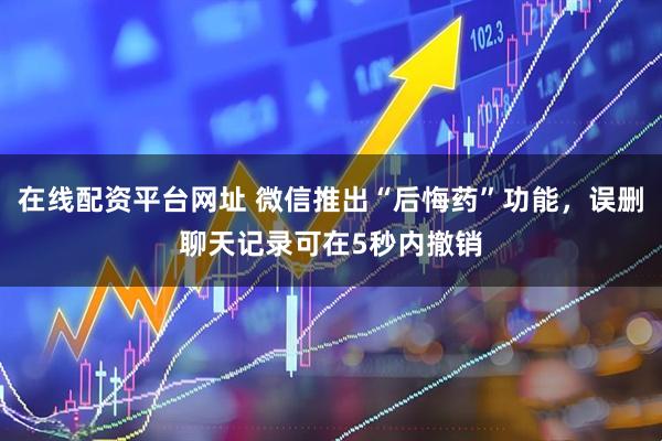 在线配资平台网址 微信推出“后悔药”功能，误删聊天记录可在5秒内撤销