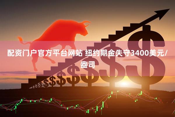 配资门户官方平台网站 纽约期金失守3400美元/盎司