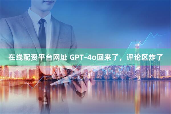 在线配资平台网址 GPT-4o回来了，评论区炸了