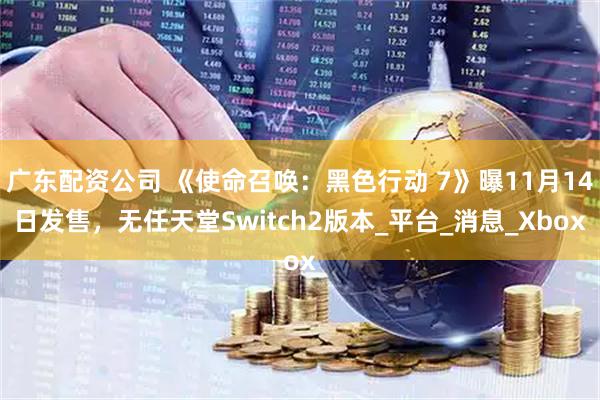 广东配资公司 《使命召唤：黑色行动 7》曝11月14日发售，无任天堂Switch2版本_平台_消息_Xbox