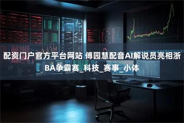 配资门户官方平台网站 傅园慧配音AI解说员亮相浙BA争霸赛_科技_赛事_小体